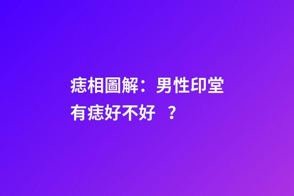 痣相圖解：男性印堂有痣好不好？
